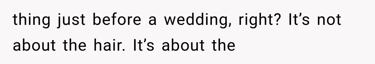 thing just before a wedding, right? It’s not about the hair. It’s about the