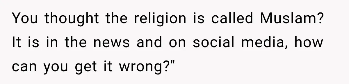 You thought the religion is called Muslam? It is in the news and on social media, how can you get it wrong?"