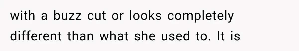with a buzz cut or looks completely different than what she used to. It is