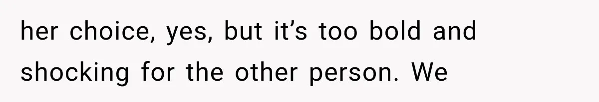 her choice, yes, but it’s too bold and shocking for the other person. We