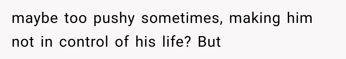 maybe too pushy sometimes, making him not in control of his life? But