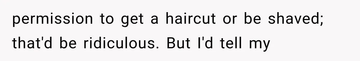 permission to get a haircut or be shaved; that'd be ridiculous. But I'd tell my