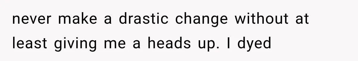 never make a drastic change without at least giving me a heads up. I dyed