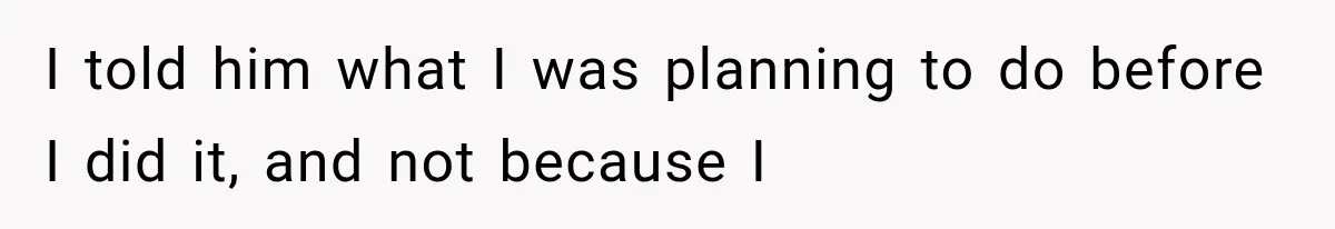 I told him what I was planning to do before I did it, and not because I
