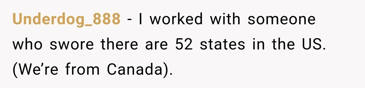 Underdog_888 − I worked with someone who swore there are 52 states in the US. (We’re from Canada).