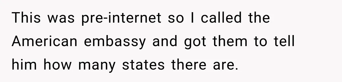 This was pre-internet so I called the American embassy and got them to tell him how many states there are.