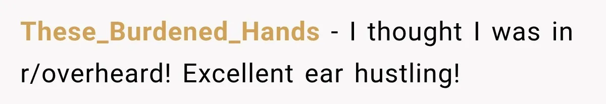 These_Burdened_Hands − I thought I was in r/overheard! Excellent ear hustling!