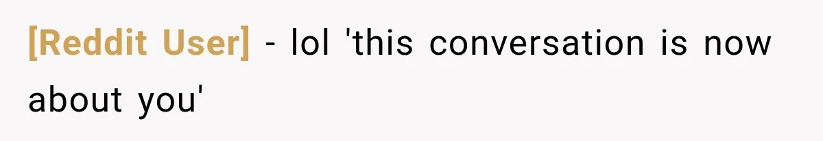 [Reddit User] − lol 'this conversation is now about you'