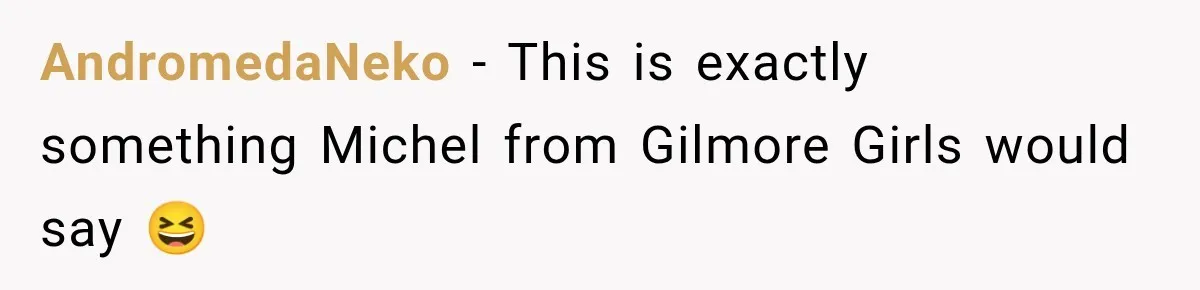 AndromedaNeko − This is exactly something Michel from Gilmore Girls would say 😆