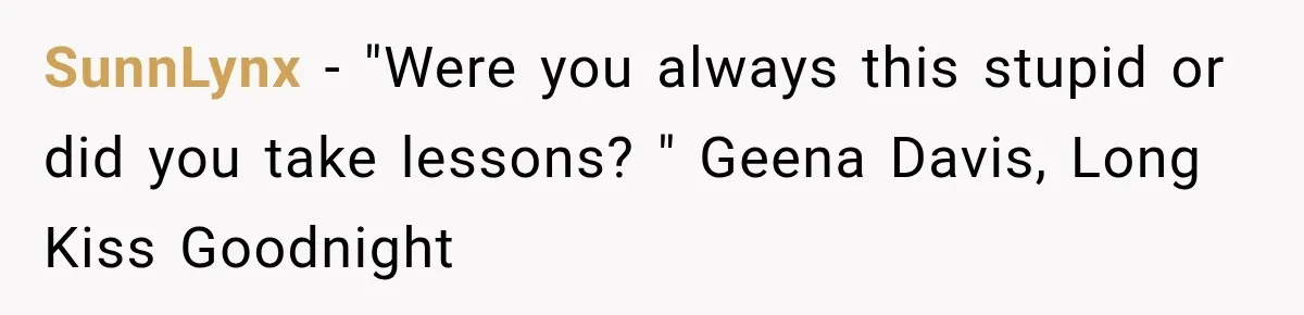 SunnLynx − "Were you always this stupid or did you take lessons? " Geena Davis, Long Kiss Goodnight