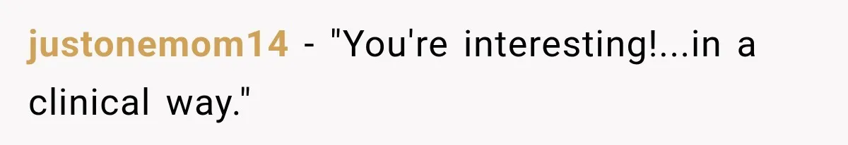 justonemom14 − "You're interesting!...in a clinical way."