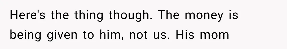 Here's the thing though. The money is being given to him, not us. His mom