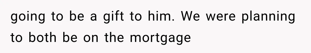 going to be a gift to him. We were planning to both be on the mortgage