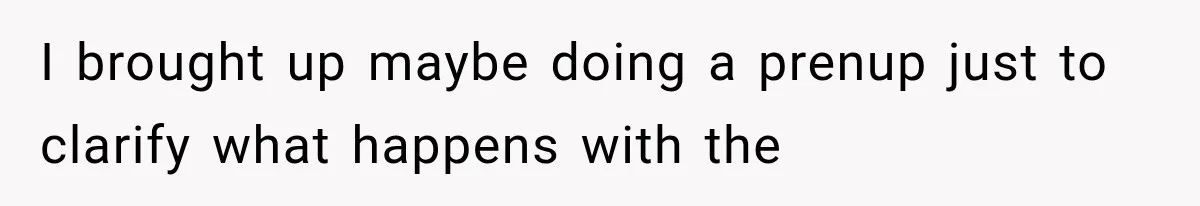 I brought up maybe doing a prenup just to clarify what happens with the