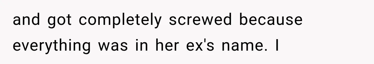 and got completely screwed because everything was in her ex's name. I
