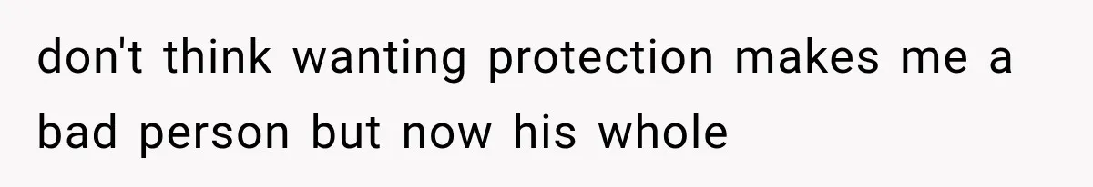 don't think wanting protection makes me a bad person but now his whole