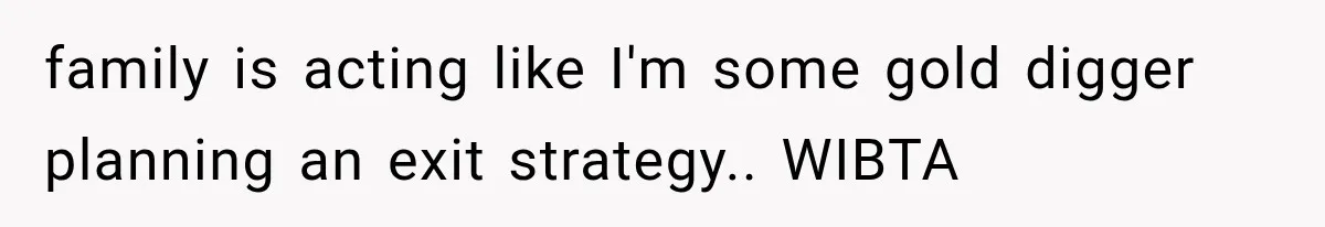 family is acting like I'm some gold digger planning an exit strategy.. WIBTA