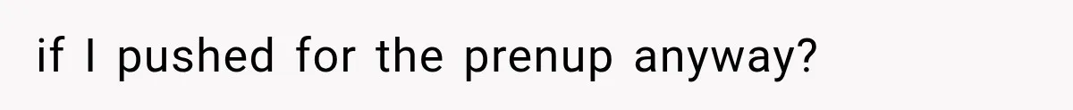 if I pushed for the prenup anyway?