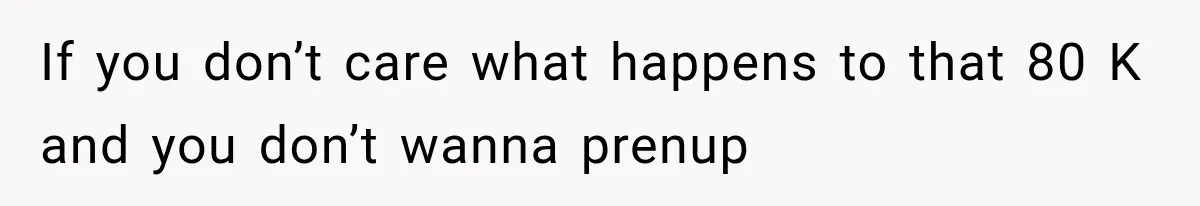 If you don’t care what happens to that 80 K and you don’t wanna prenup