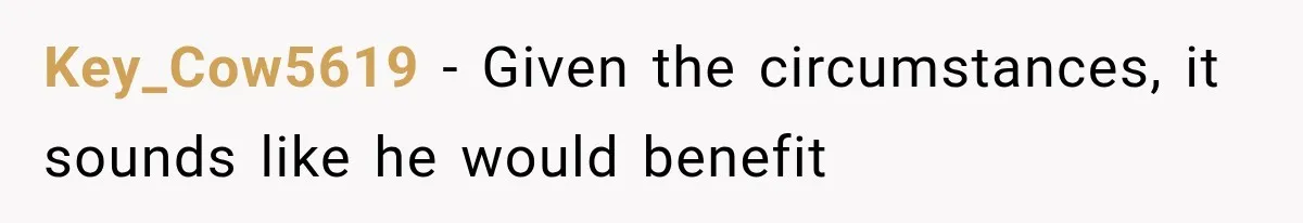 Key_Cow5619 − Given the circumstances, it sounds like he would benefit