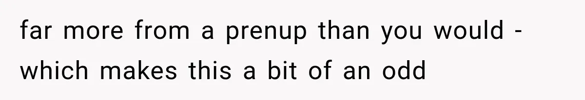 far more from a prenup than you would - which makes this a bit of an odd
