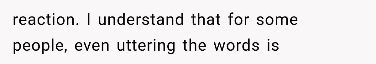 reaction. I understand that for some people, even uttering the words is