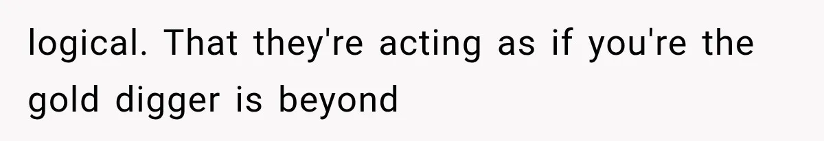 logical. That they're acting as if you're the gold digger is beyond