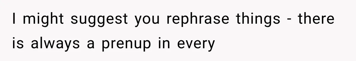 I might suggest you rephrase things - there is always a prenup in every