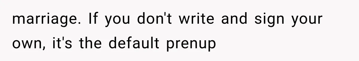 marriage. If you don't write and sign your own, it's the default prenup
