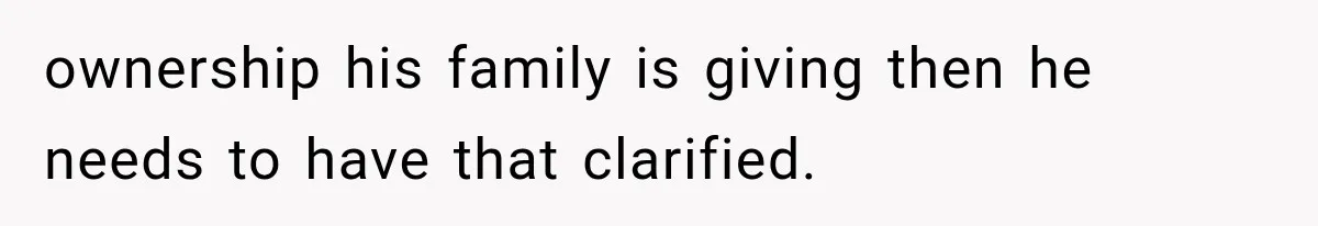 ownership his family is giving then he needs to have that clarified.