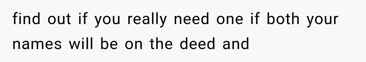 find out if you really need one if both your names will be on the deed and