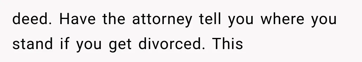 deed. Have the attorney tell you where you stand if you get divorced. This