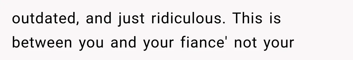 outdated, and just ridiculous. This is between you and your fiance' not your