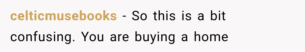 celticmusebooks − So this is a bit confusing. You are buying a home