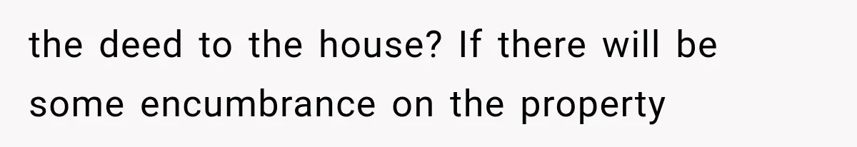the deed to the house? If there will be some encumbrance on the property