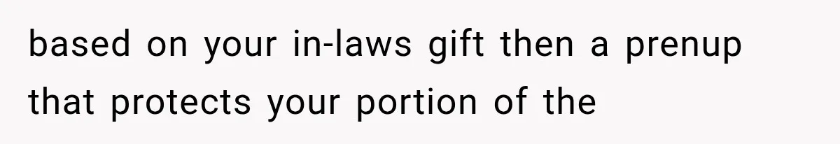 based on your in-laws gift then a prenup that protects your portion of the