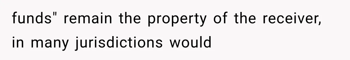 funds" remain the property of the receiver, in many jurisdictions would