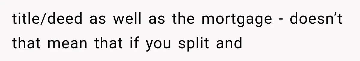 title/deed as well as the mortgage - doesn’t that mean that if you split and