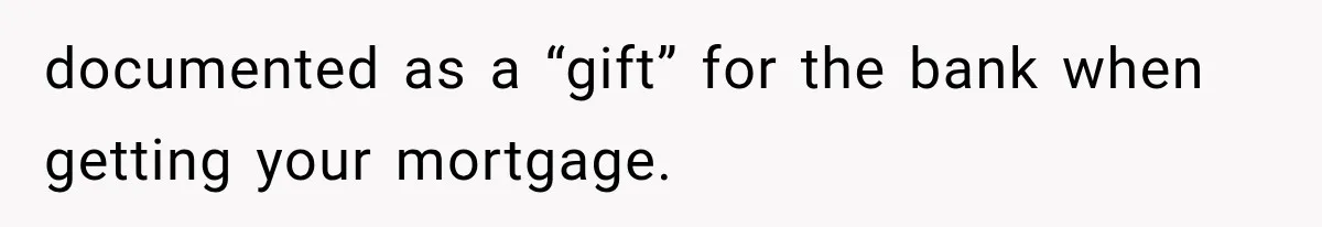 documented as a “gift” for the bank when getting your mortgage.
