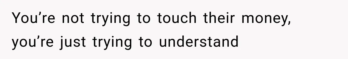 You’re not trying to touch their money, you’re just trying to understand