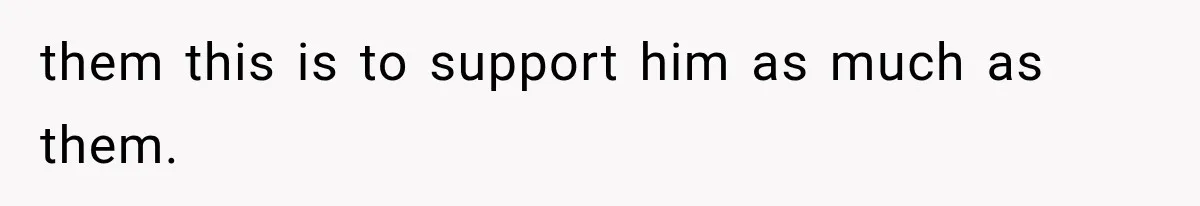 them this is to support him as much as them.