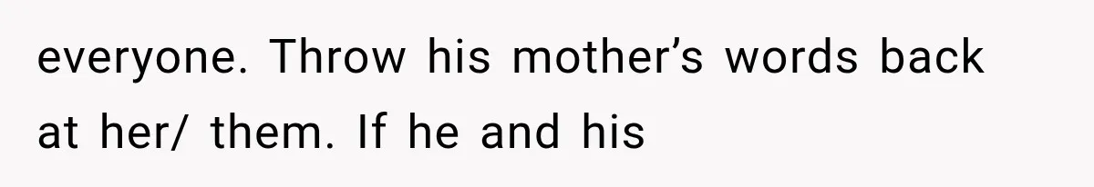 everyone. Throw his mother’s words back at her/ them. If he and his