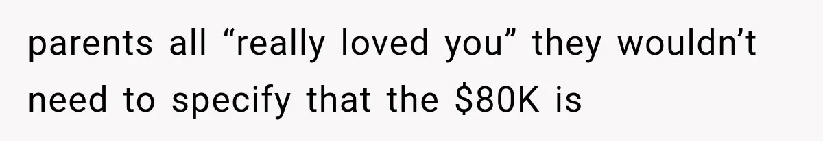 parents all “really loved you” they wouldn’t need to specify that the $80K is