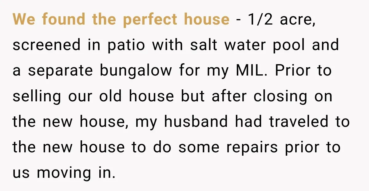 We found the perfect house - 1/2 acre, screened in patio with salt water pool and a separate bungalow for my MIL. Prior to selling our old house but after...