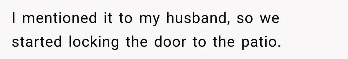 I mentioned it to my husband, so we started locking the door to the patio.