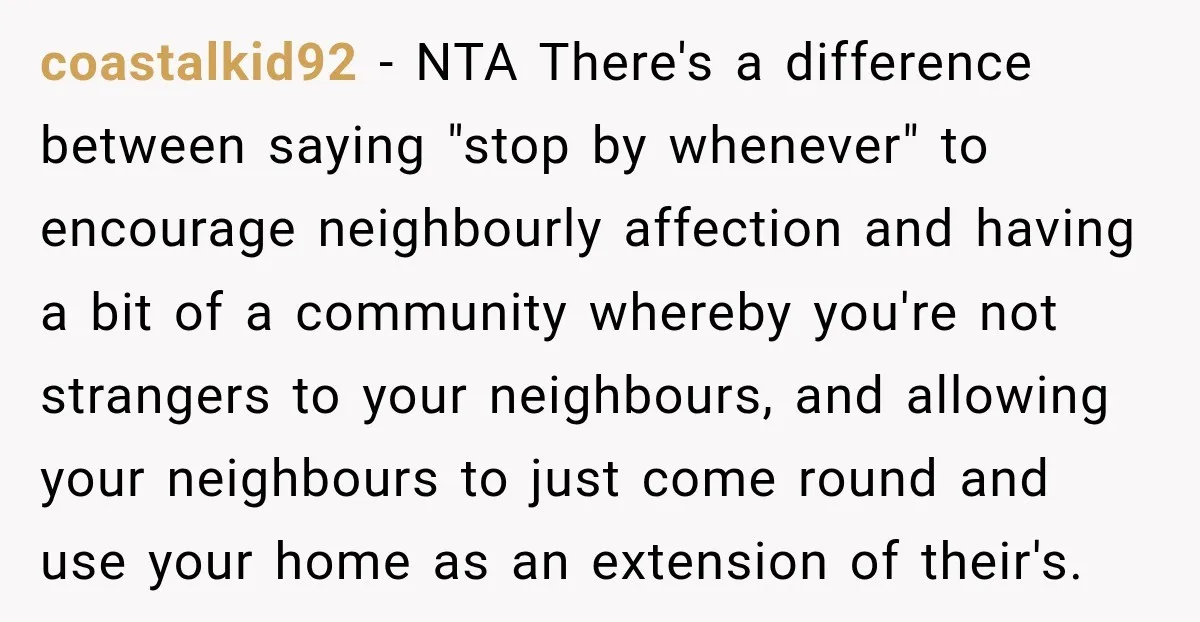 coastalkid92 − NTA There's a difference between saying "stop by whenever" to encourage neighbourly affection and having a bit of a community whereby you're not strangers to your neighbours, and...