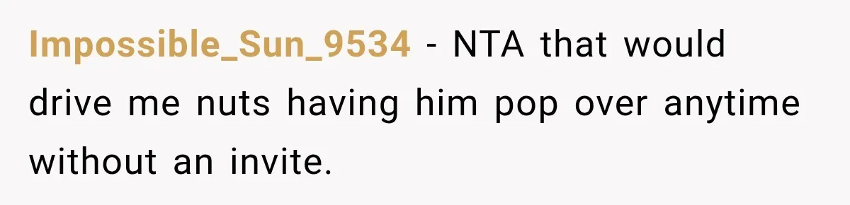 Impossible_Sun_9534 − NTA that would drive me nuts having him pop over anytime without an invite.