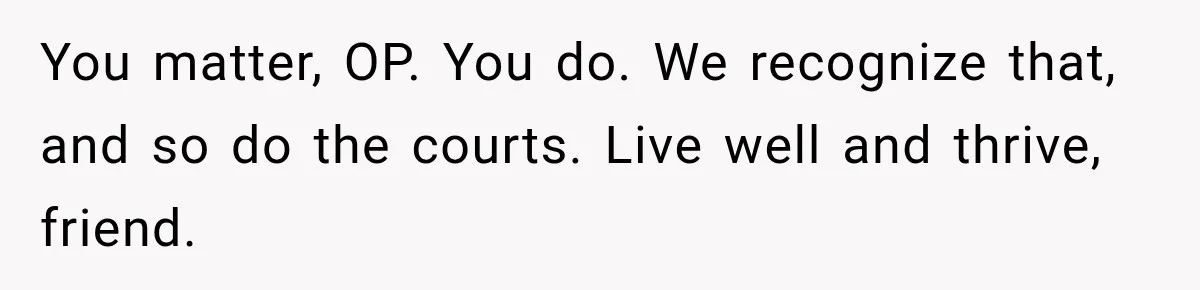 Survivor Testifies Against Mom’s Boyfriend, Then The Jury Delivers The Verdict She Waited Years To Hear You matter, OP. You do. We recognize that, and so do the courts. Live well and thrive, friend.