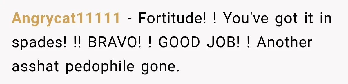 Survivor Testifies Against Mom’s Boyfriend, Then The Jury Delivers The Verdict She Waited Years To Hear Angrycat11111 − Fortitude! ! You've got it in spades! !! BRAVO! ! GOOD JOB! ! Another asshat pedophile gone.