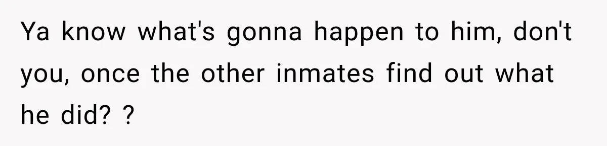 Survivor Testifies Against Mom’s Boyfriend, Then The Jury Delivers The Verdict She Waited Years To Hear Ya know what's gonna happen to him, don't you, once the other inmates find out what he did? ?